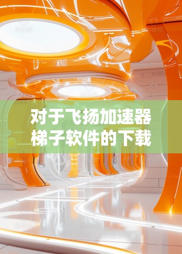 对于飞扬加速器梯子软件的下载,建议您通过以下途径获取 对于飞扬加速器梯子软件的下载,建议您通过以下途径获取