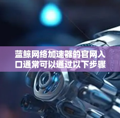 蓝鲸网络加速器的官网入口通常可以通过以下步骤找到 蓝鲸网络加速器的官网入口通常可以通过以下步骤找到