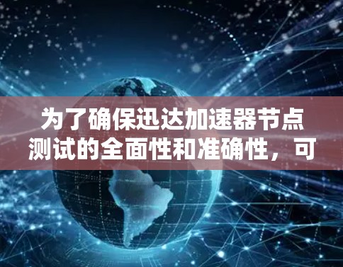 为了确保迅达加速器节点测试的全面性和准确性,可以按照以下步骤进行测试 为了确保迅达加速器节点测试的全面性和准确性,可以按照以下步骤进行测试