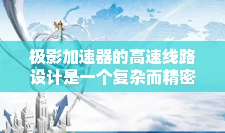 极影加速器的高速线路设计是一个复杂而精密的工程,涉及多个关键部分的协调工作。以下是对这一设计的详细分析和总结 极影加速器的高速线路设计是一个复杂而精密的工程,涉及多个关键部分的协调工作。以下是对这一设计的详细分析和总结