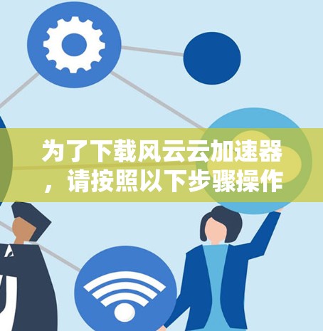 为了下载风云云加速器,请按照以下步骤操作 为了下载风云云加速器,请按照以下步骤操作