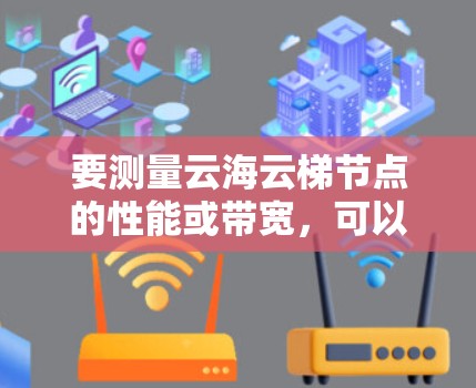 要测量云海云梯节点的性能或带宽，可以通过以下步骤进行测试