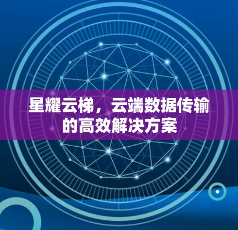 星耀云梯,云端数据传输的高效解决方案 星耀云梯,云端数据传输的高效解决方案