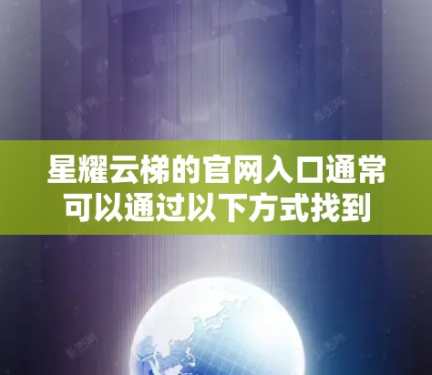 星耀云梯的官网入口通常可以通过以下方式找到 星耀云梯的官网入口通常可以通过以下方式找到