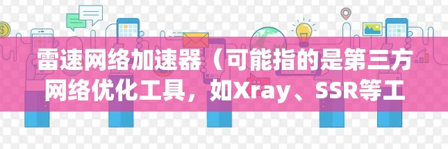 雷速网络加速器(可能指的是第三方网络优化工具,如Xray、SSR等工具)目前没有官方的最新版本信息。如果你指的是某个特定的网络加速软件或工具,请提供更多细节以便我更好地帮助你 雷速网络加速器(可能指的是第三方网络优化工具,如Xray、SSR等工具)目前没有官方的最新版本信息。如果你指的是某个特定的网络加速软件或工具,请提供更多细节以便我更好地帮助你