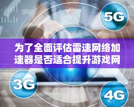为了全面评估雷速网络加速器是否适合提升游戏网络速度，以下是对该工具的详细分析和建议