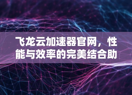 飞龙云加速器官网,性能与效率的完美结合助力云计算未来 飞龙云加速器官网,性能与效率的完美结合助力云计算未来