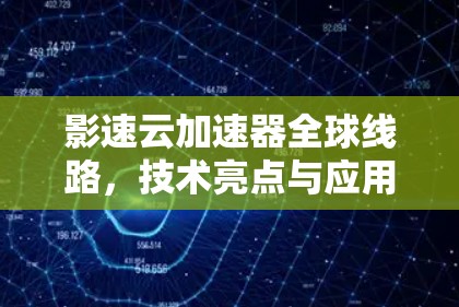 影速云加速器全球线路,技术亮点与应用场景分析 影速云加速器全球线路,技术亮点与应用场景分析