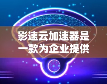 影速云加速器是一款为企业提供云加速服务的解决方案，它通过智能数据加速、多云支持和自动化配置等功能，帮助用户提升云服务的性能。以下是影速云加速器的详细评测