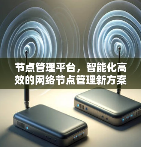 节点管理平台,智能化高效的网络节点管理新方案 节点管理平台,智能化高效的网络节点管理新方案