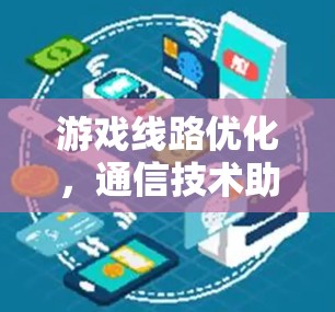 游戏线路优化,通信技术助力游戏体验提升 游戏线路优化,通信技术助力游戏体验提升