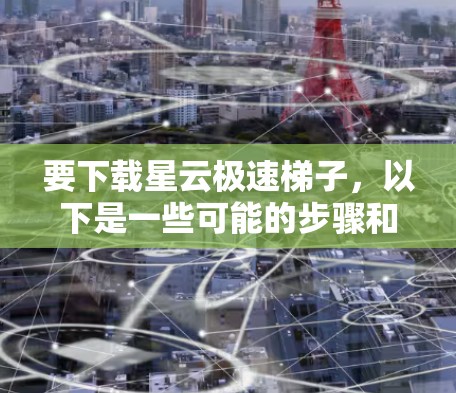 要下载星云极速梯子，以下是一些可能的步骤和注意事项
