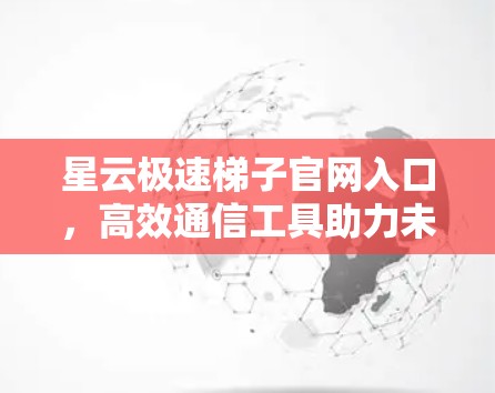 星云极速梯子官网入口，高效通信工具助力未来