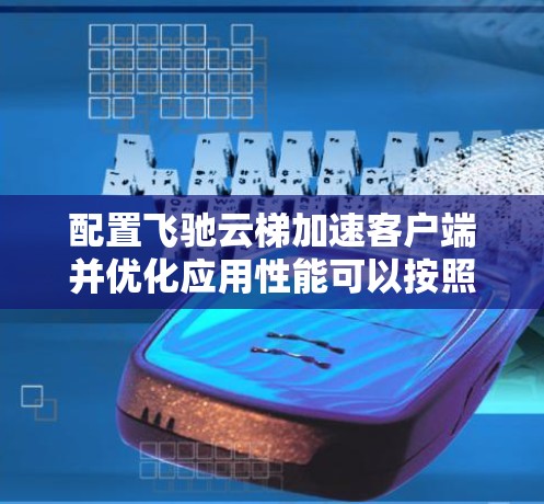 配置飞驰云梯加速客户端并优化应用性能可以按照以下步骤进行 配置飞驰云梯加速客户端并优化应用性能可以按照以下步骤进行