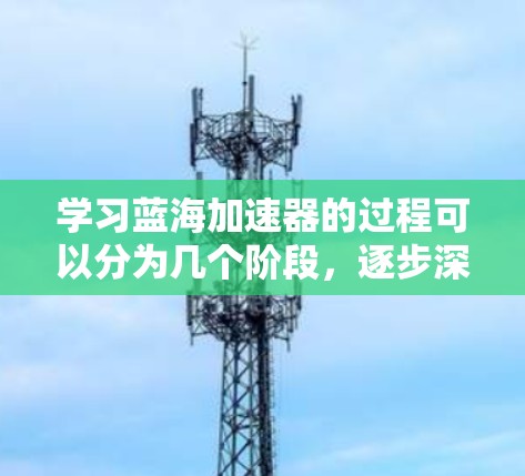 学习蓝海加速器的过程可以分为几个阶段,逐步深入了解其原理和操作方法。以下是一个有条理的学习步骤指南 学习蓝海加速器的过程可以分为几个阶段,逐步深入了解其原理和操作方法。以下是一个有条理的学习步骤指南