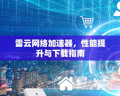 雷云网络加速器,性能提升与下载指南 雷云网络加速器,性能提升与下载指南