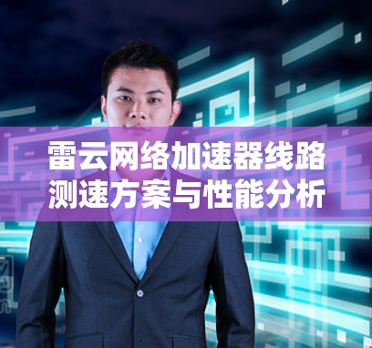 雷云网络加速器线路测速方案与性能分析 雷云网络加速器线路测速方案与性能分析