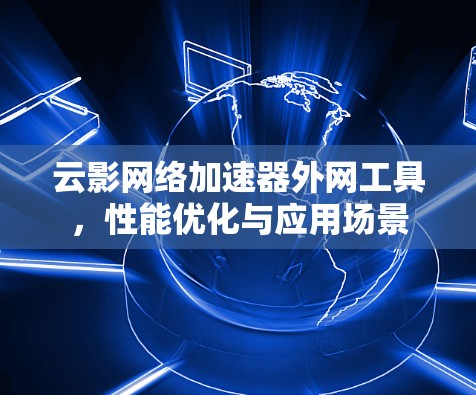 云影网络加速器外网工具,性能优化与应用场景 云影网络加速器外网工具,性能优化与应用场景