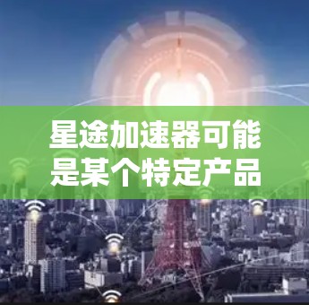 星途加速器可能是某个特定产品或工具的名称,具体功能和使用方法取决于该产品的定义。如果你指的是某个特定的加速器软件或硬件,请提供更多信息,以便我能更准确地回答你的问题 星途加速器可能是某个特定产品或工具的名称,具体功能和使用方法取决于该产品的定义。如果你指的是某个特定的加速器软件或硬件,请提供更多信息,以便我能更准确地回答你的问题