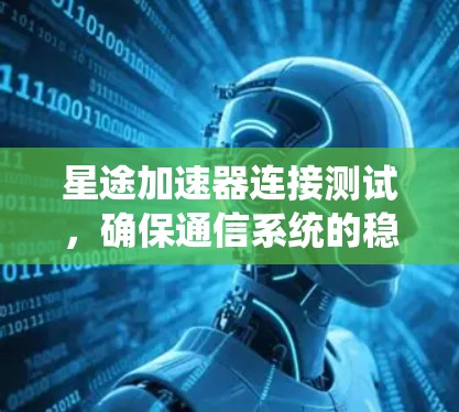 星途加速器连接测试,确保通信系统的稳定性与可靠性 星途加速器连接测试,确保通信系统的稳定性与可靠性