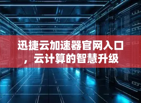 迅捷云加速器官网入口,云计算的智慧升级 迅捷云加速器官网入口,云计算的智慧升级