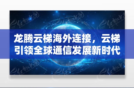 龙腾云梯海外连接,云梯引领全球通信发展新时代 龙腾云梯海外连接,云梯引领全球通信发展新时代