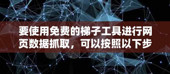 要使用免费的梯子工具进行网页数据抓取，可以按照以下步骤操作
