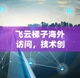 飞云梯子海外访问,技术创新与应用潜力 飞云梯子海外访问,技术创新与应用潜力