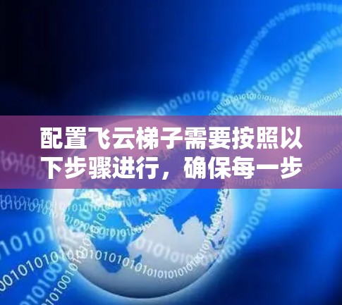 配置飞云梯子需要按照以下步骤进行，确保每一步都正确执行