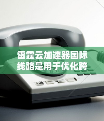 雷霆云加速器国际线路是用于优化跨国数据传输的网络解决方案,旨在提升数据在国际网络中的传输效率。以下是对其的详细分析 雷霆云加速器国际线路是用于优化跨国数据传输的网络解决方案,旨在提升数据在国际网络中的传输效率。以下是对其的详细分析