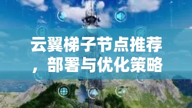 云翼梯子节点推荐,部署与优化策略 云翼梯子节点推荐,部署与优化策略