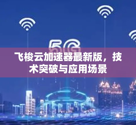 飞梭云加速器最新版,技术突破与应用场景 飞梭云加速器最新版,技术突破与应用场景