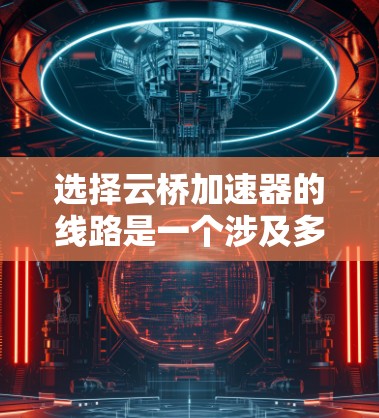 选择云桥加速器的线路是一个涉及多方面考量的复杂任务，需要综合考虑带宽需求、延迟敏感度、数据安全合规、云服务位置、成本预算、技术支持、可扩展性和长期规划等因素。以下是对这些因素的详细分析和建议