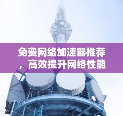 免费网络加速器推荐,高效提升网络性能! 免费网络加速器推荐,高效提升网络性能!