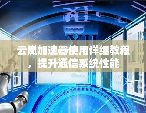 云岚加速器使用详细教程,提升通信系统性能 云岚加速器使用详细教程,提升通信系统性能