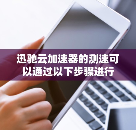 迅驰云加速器的测速可以通过以下步骤进行 迅驰云加速器的测速可以通过以下步骤进行