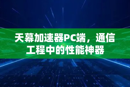 天幕加速器PC端，通信工程中的性能神器