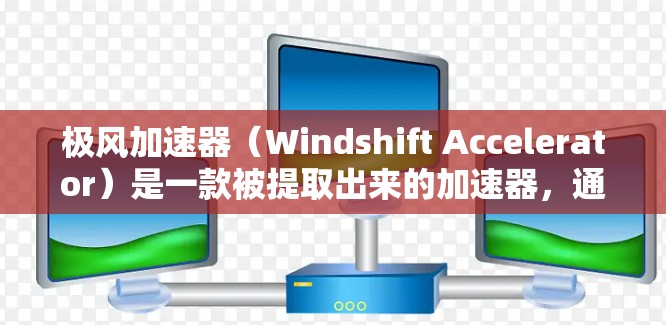 极风加速器（Windshift Accelerator）是一款被提取出来的加速器，通常用于PC游戏中以提高游戏性能或帧率。以下是关于在PC版中使用极风加速器的步骤和注意事项