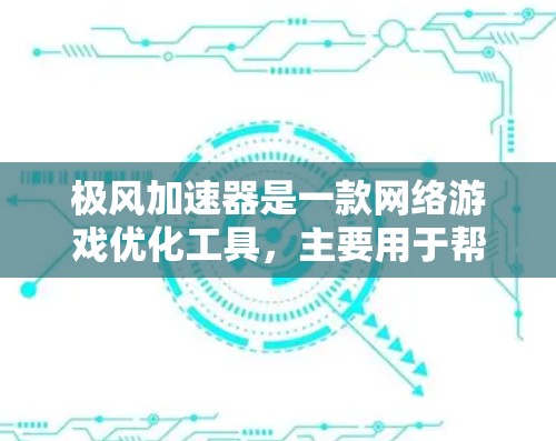 极风加速器是一款网络游戏优化工具，主要用于帮助用户优化游戏网络连接，提升游戏体验。以下是关于极风加速器在游戏网络中的作用和相关信息