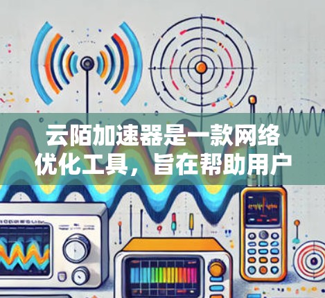 云陌加速器是一款网络优化工具，旨在帮助用户提升网络连接速度和稳定性，尤其是在国外网络环境下。以下是一些关于云陌加速器海外网络的详细信息
