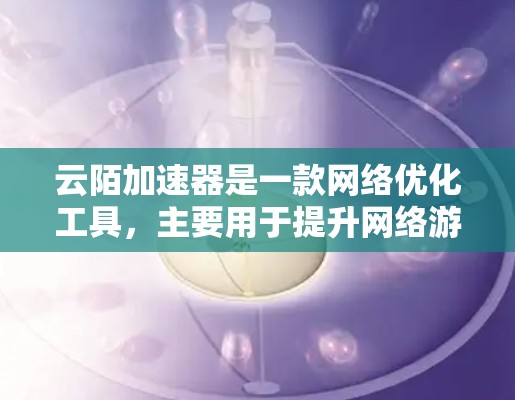 云陌加速器是一款网络优化工具，主要用于提升网络游戏的流畅度和画质，尤其在网络条件有限的情况下。以下是使用云陌加速器的基本教程