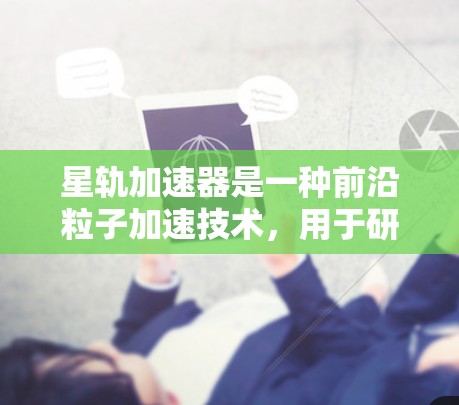星轨加速器是一种前沿粒子加速技术，用于研究高能物理问题，如暗物质和宇宙辐射。其核心原理基于环形磁场的场强和粒子半径的关系，通过多次加速使粒子达到接近光速的速度。以下是对星轨加速器的详细分析