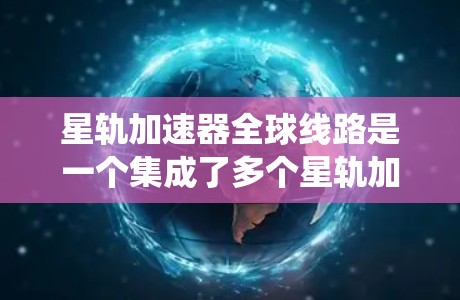 星轨加速器全球线路是一个集成了多个星轨加速器的网络系统，旨在通过高效的数据传输和协同控制，提升加速器的整体性能和应用效率。以下是对星轨加速器全球线路的详细分析和总结