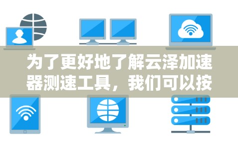 为了更好地了解云泽加速器测速工具，我们可以按照以下步骤进行调查和总结