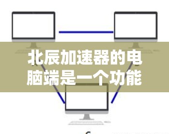北辰加速器的电脑端是一个功能丰富的管理界面,以下是其主要功能和操作步骤 北辰加速器的电脑端是一个功能丰富的管理界面,以下是其主要功能和操作步骤