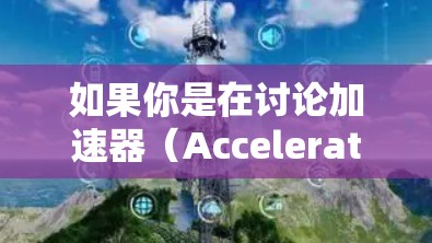 如果你是在讨论加速器(Accelerator)或高速数据传输技术,可能是指以下几种概念 如果你是在讨论加速器(Accelerator)或高速数据传输技术,可能是指以下几种概念