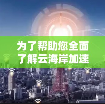 为了帮助您全面了解云海岸加速器并做出明智的决策,以下是对其的详细分析和建议 为了帮助您全面了解云海岸加速器并做出明智的决策,以下是对其的详细分析和建议