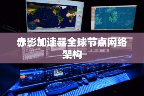 赤影加速器全球节点网络架构 赤影加速器全球节点网络架构