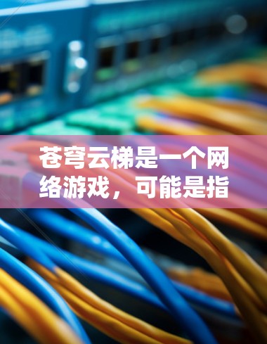苍穹云梯是一个网络游戏,可能是指原神或其他类似的游戏。由于我无法直接提供具体的官网入口链接,你可以通过以下方式找到苍穹云梯的官网 苍穹云梯是一个网络游戏,可能是指原神或其他类似的游戏。由于我无法直接提供具体的官网入口链接,你可以通过以下方式找到苍穹云梯的官网