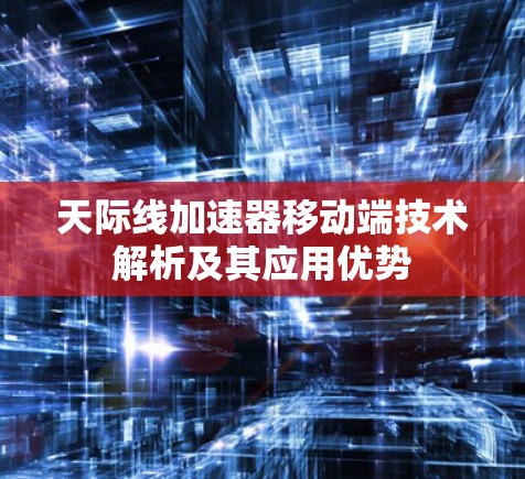 天际线加速器移动端技术解析及其应用优势 天际线加速器移动端技术解析及其应用优势